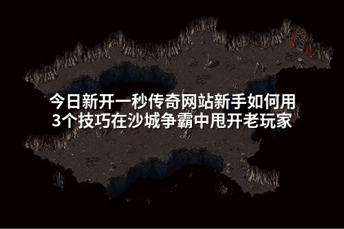 今日新开一秒传奇网站新手如何用3个技巧在沙城争霸中甩开老玩家