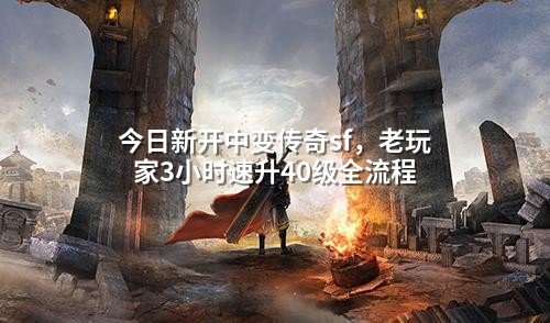 今日新开中变传奇sf,老玩家3小时速升40级全流程