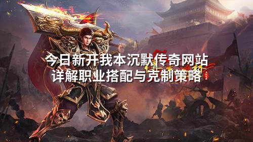 今日新开我本沉默传奇网站详解职业搭配与克制策略