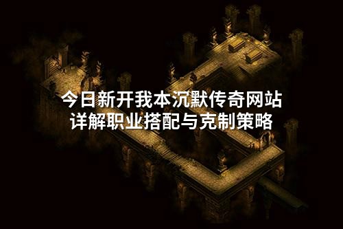 今日新开我本沉默传奇网站详解职业搭配与克制策略