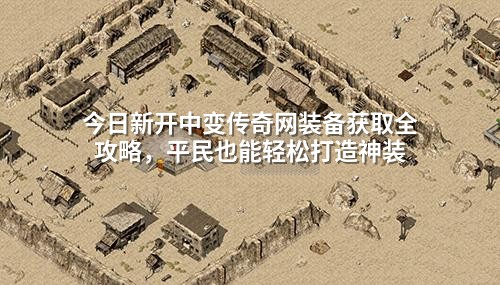 今日新开中变传奇网装备获取全攻略，平民也能轻松打造神装