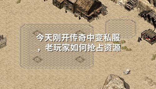 今天刚开传奇中变私服,老玩家如何抢占资源
