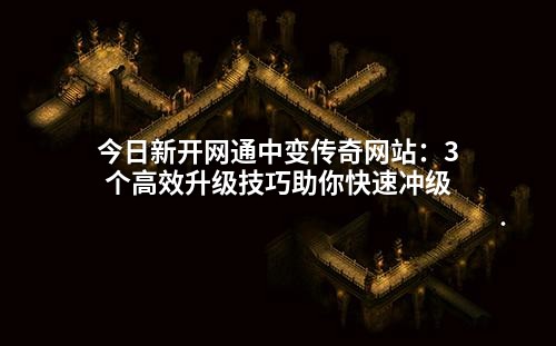 今日新开网通中变传奇网站：3个高效升级技巧助你快速冲级