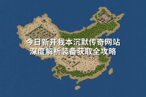 今日新开我本沉默传奇网站深度解析装备获取全攻略