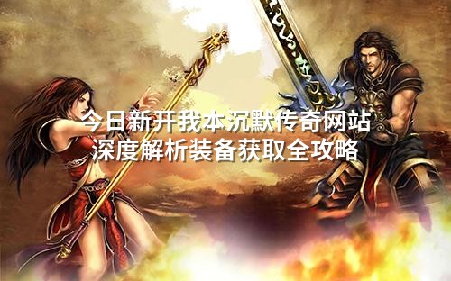 今日新开我本沉默传奇网站深度解析装备获取全攻略