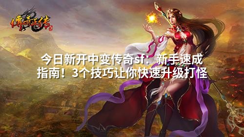 今日新开中变传奇sf：新手速成指南！3个技巧让你快速升级打怪