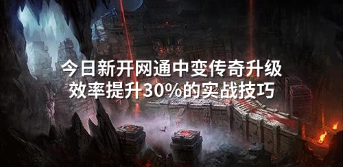 今日新开网通中变传奇升级效率提升30%的实战技巧