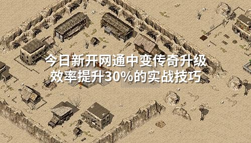 今日新开网通中变传奇升级效率提升30%的实战技巧
