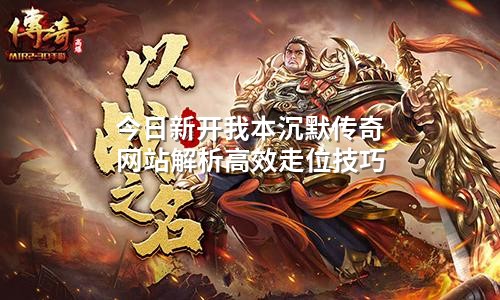 今日新开我本沉默传奇网站解析高效走位技巧