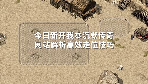 今日新开我本沉默传奇网站解析高效走位技巧