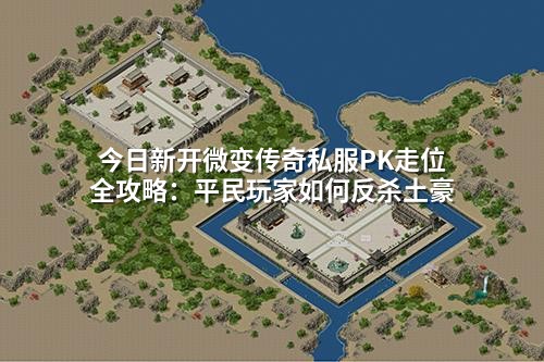 今日新开微变传奇私服PK走位全攻略：平民玩家如何反杀土豪