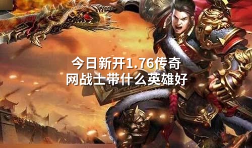 今日新开1.76传奇网战士带什么英雄好