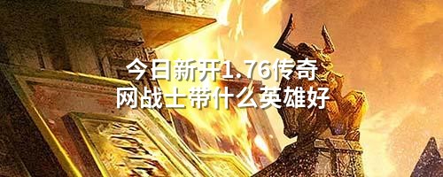 今日新开1.76传奇网战士带什么英雄好