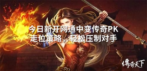 今日新开网通中变传奇PK走位策略，轻松压制对手