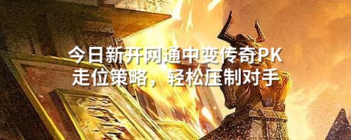 今日新开网通中变传奇PK走位策略,轻松压制对手