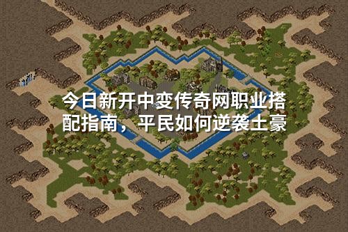 今日新开中变传奇网职业搭配指南，平民如何逆袭土豪