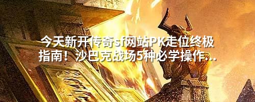 今天新开传奇sf网站PK走位终极指南!沙巴克战场5种必学操作让对手绝望