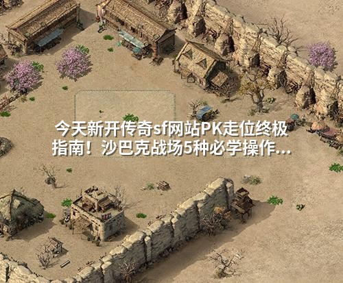 今天新开传奇sf网站PK走位终极指南!沙巴克战场5种必学操作让对手绝望