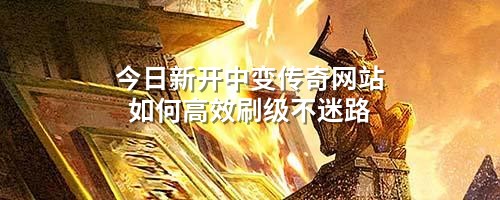 今日新开中变传奇网站如何高效刷级不迷路