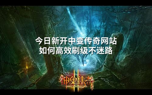今日新开中变传奇网站如何高效刷级不迷路