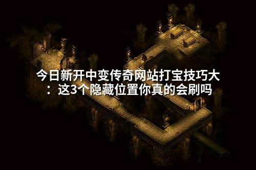 今日新开中变传奇网站打宝技巧大：这3个隐藏位置你真的会刷吗