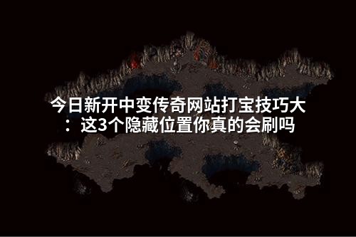 今日新开中变传奇网站打宝技巧大：这3个隐藏位置你真的会刷吗