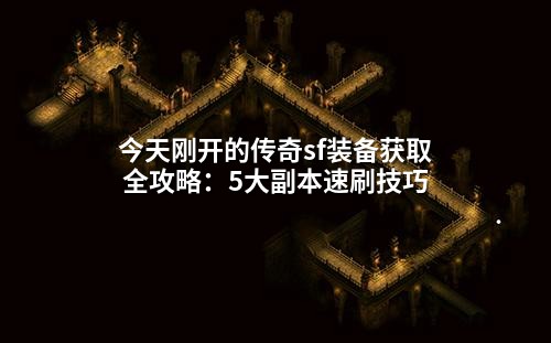 今天刚开的传奇sf装备获取全攻略:5大副本速刷技巧