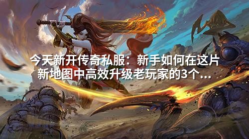 今天新开传奇私服：新手如何在这片新地图中高效升级老玩家的3个隐藏技巧你可能没听过！