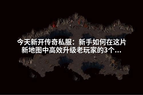 今天新开传奇私服:新手如何在这片新地图中高效升级老玩家的3个隐藏技巧你可能没听过!