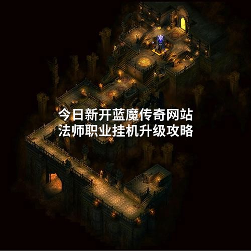 今日新开蓝魔传奇网站法师职业挂机升级攻略