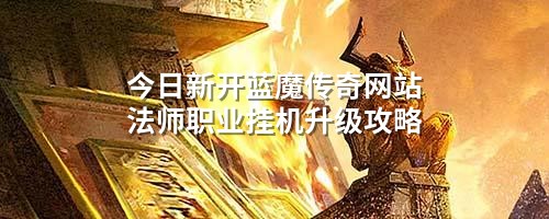 今日新开蓝魔传奇网站法师职业挂机升级攻略