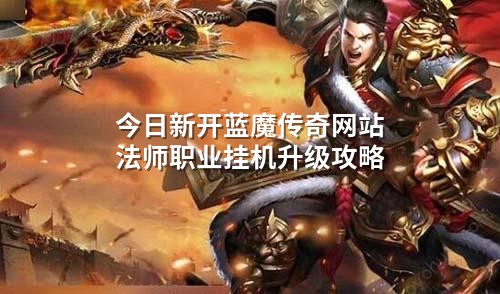 今日新开蓝魔传奇网站法师职业挂机升级攻略