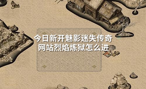今日新开魅影迷失传奇网站烈焰炼狱怎么进