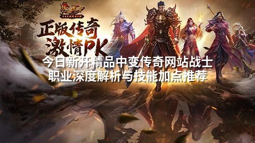 今日新开精品中变传奇网站战士职业深度解析与技能加点推荐