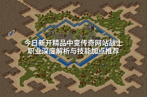 今日新开精品中变传奇网站战士职业深度解析与技能加点推荐
