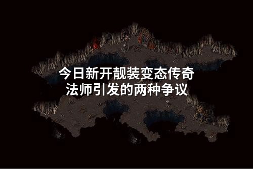 今日新开靓装变态传奇法师引发的两种争议