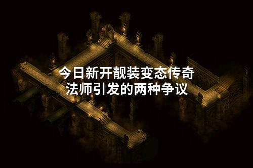 今日新开靓装变态传奇法师引发的两种争议