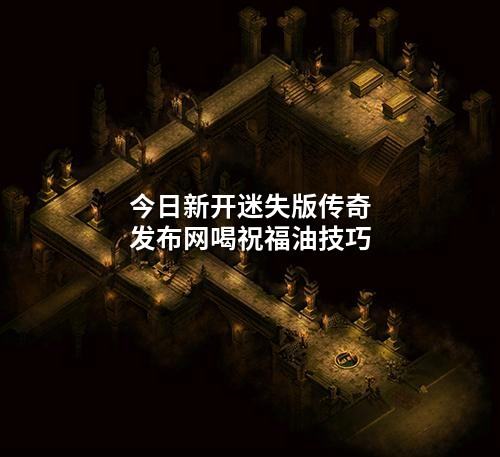 今日新开迷失版传奇发布网喝祝福油技巧