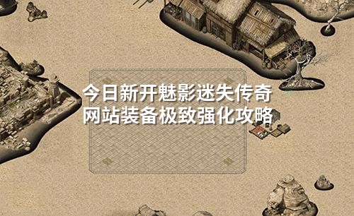 今日新开魅影迷失传奇网站装备极致强化攻略