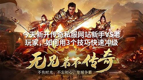 今天新开传奇私服网站新手VS老玩家，如何用3个技巧快速冲级