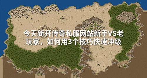 今天新开传奇私服网站新手VS老玩家，如何用3个技巧快速冲级