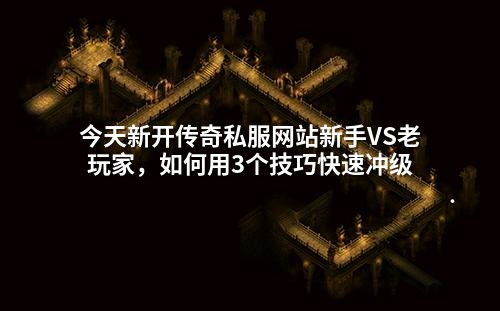 今天新开传奇私服网站新手VS老玩家，如何用3个技巧快速冲级