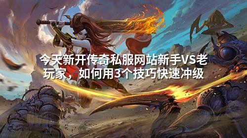 今天新开传奇私服网站新手VS老玩家，如何用3个技巧快速冲级