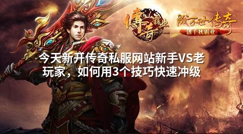 今天新开传奇私服网站新手VS老玩家，如何用3个技巧快速冲级