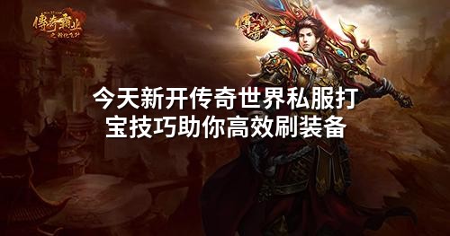 今天新开传奇世界私服打宝技巧助你高效刷装备