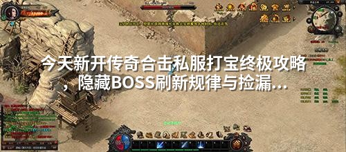 今天新开传奇合击私服打宝终极攻略，隐藏BOSS刷新规律与捡漏技巧