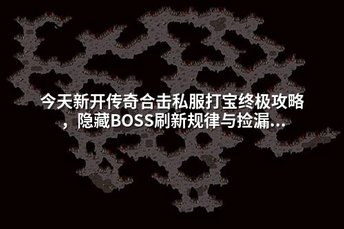 今天新开传奇合击私服打宝终极攻略,隐藏BOSS刷新规律与捡漏技巧