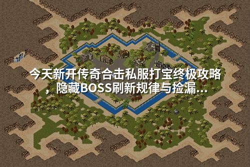 今天新开传奇合击私服打宝终极攻略,隐藏BOSS刷新规律与捡漏技巧
