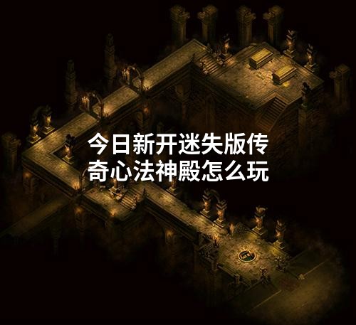 今日新开迷失版传奇心法神殿怎么玩