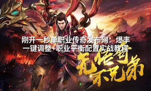 刚开一秒单职业传奇发布网:爆率一键调整+职业平衡配置实战教程
